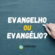 “Evangelho” ou “Evangélio”: qual é a forma correta?