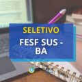 FESF-SUS – BA abre 2 editais; remunerações de até R$ 8,2 mil