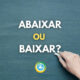 Você sabe a diferença entre ‘Abaixar’ e ‘Baixar’?