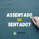 “Assentado” ou “sentado”: qual é a forma certa de dizer e escrever?