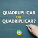 Entre “quadruplicar” e “quadriplicar”, qual está correto?