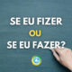 “Se eu fizer” ou “Se eu fazer”: qual é a forma correta?