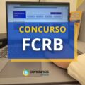 Concurso FCRB: editais são publicados; 10 vagas de até R$ 14 mil