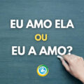Qual dessas formas está errada: ‘Eu amo ela’ ou ‘Eu a amo’?